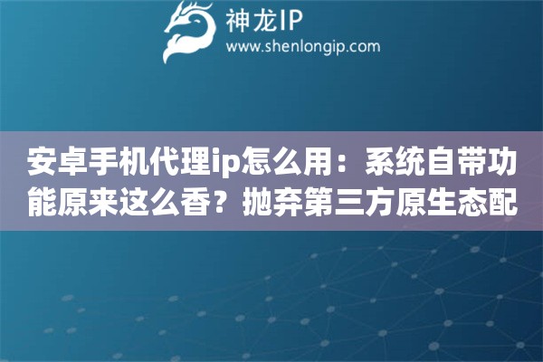 安卓手机代理ip怎么用：系统自带功能原来这么香？抛弃第三方原生态配置大法让你直呼过瘾