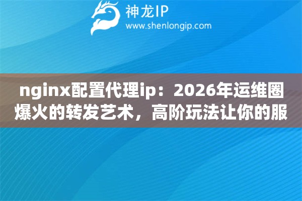 nginx配置代理ip：2026年运维圈爆火的转发艺术，高阶玩法让你的服务器性能榨干到极致