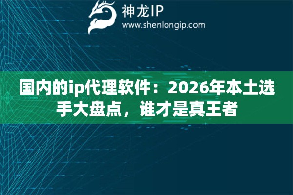 国内的ip代理软件:2026年本土选手大盘点,谁才是真王者 国内的ip代理软件:2026年本土选手大盘点,谁才是真王者