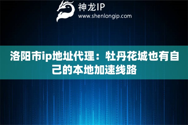 洛阳市ip地址代理:牡丹花城也有自己的本地加速线路 洛阳市ip地址代理:牡丹花城也有自己的本地加速线路