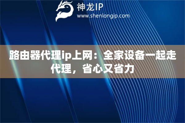 路由器代理ip上网:全家设备一起走代理,省心又省力 路由器代理ip上网:全家设备一起走代理,省心又省力