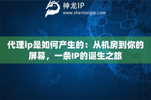 代理ip是如何产生的:从机房到你的屏幕,一条IP的诞生之旅 代理ip是如何产生的:从机房到你的屏幕,一条IP的诞生之旅