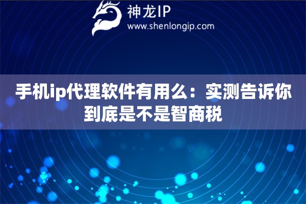手机ip代理软件有用么：实测告诉你到底是不是智商税