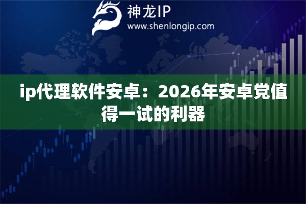 ip代理软件安卓：2026年安卓党值得一试的利器
