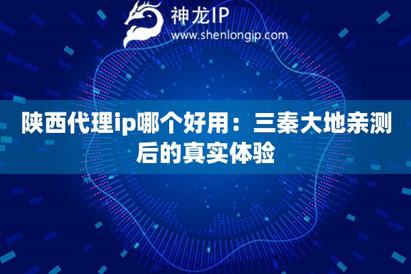 陕西代理ip哪个好用：三秦大地亲测后的真实体验