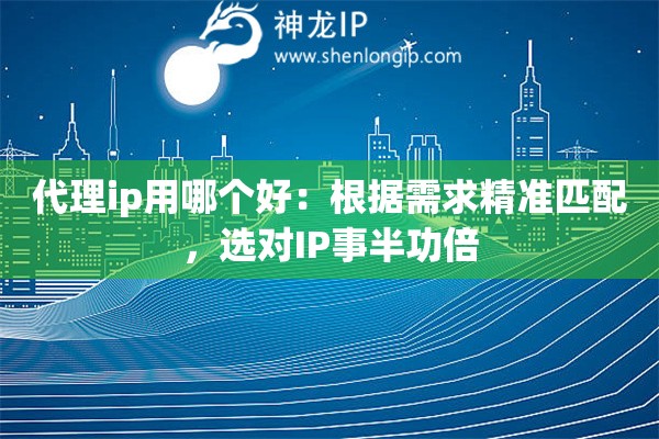 代理ip用哪个好:根据需求精准匹配,选对IP事半功倍 代理ip用哪个好:根据需求精准匹配,选对IP事半功倍