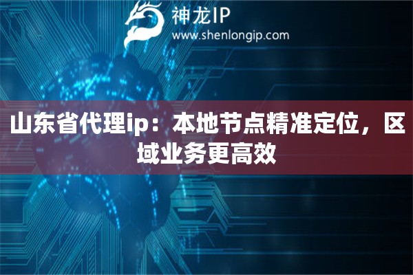 山东省代理ip:本地节点精准定位,区域业务更高效 山东省代理ip:本地节点精准定位,区域业务更高效