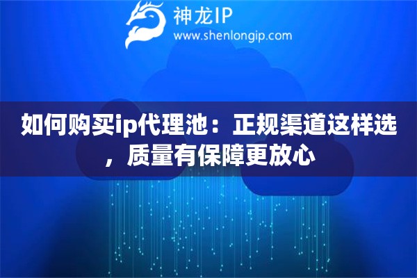 如何购买ip代理池:正规渠道这样选,质量有保障更放心 如何购买ip代理池:正规渠道这样选,质量有保障更放心