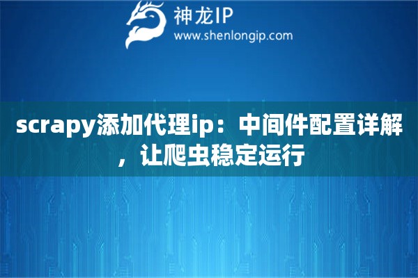 scrapy添加代理ip：中间件配置详解，让爬虫稳定运行