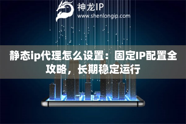 静态ip代理怎么设置：固定IP配置全攻略，长期稳定运行