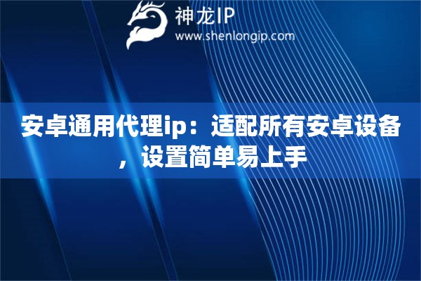 安卓通用代理ip：适配所有安卓设备，设置简单易上手