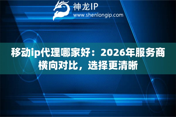 移动ip代理哪家好：2026年服务商横向对比，选择更清晰