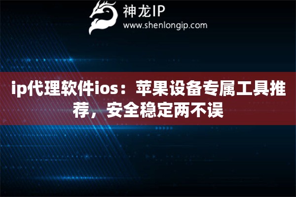 ip代理软件ios:苹果设备专属工具推荐,安全稳定两不误 ip代理软件ios:苹果设备专属工具推荐,安全稳定两不误