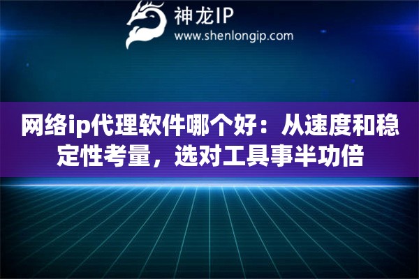 网络ip代理软件哪个好:从速度和稳定性考量,选对工具事半功倍 网络ip代理软件哪个好:从速度和稳定性考量,选对工具事半功倍