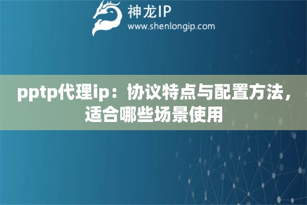 pptp代理ip:协议特点与配置方法,适合哪些场景使用 pptp代理ip:协议特点与配置方法,适合哪些场景使用