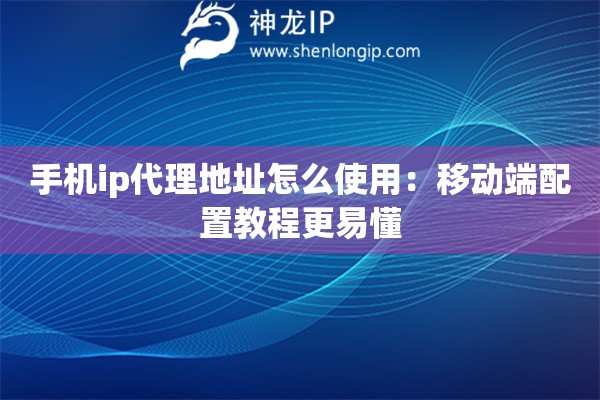 手机ip代理地址怎么使用:移动端配置教程更易懂 手机ip代理地址怎么使用:移动端配置教程更易懂