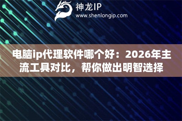 电脑ip代理软件哪个好:2026年主流工具对比,帮你做出明智选择 电脑ip代理软件哪个好:2026年主流工具对比,帮你做出明智选择