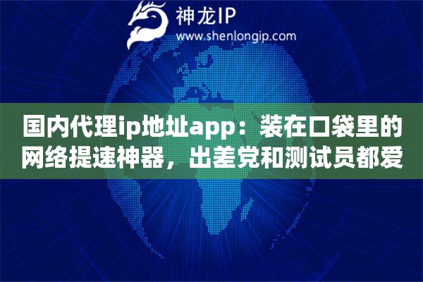 国内代理ip地址app:装在口袋里的网络提速神器,出差党和测试员都爱用 国内代理ip地址app:装在口袋里的网络提速神器,出差党和测试员都爱用