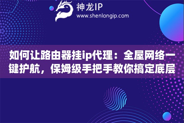 如何让路由器挂ip代理:全屋网络一键护航,保姆级手把手教你搞定底层配置 如何让路由器挂ip代理:全屋网络一键护航,保姆级手把手教你搞定底层配置