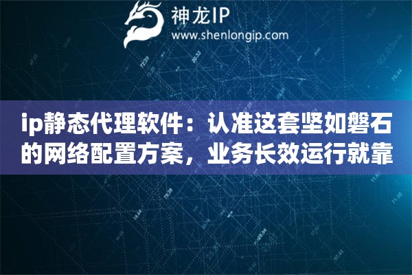 ip静态代理软件:认准这套坚如磐石的网络配置方案,业务长效运行就靠它 ip静态代理软件:认准这套坚如磐石的网络配置方案,业务长效运行就靠它