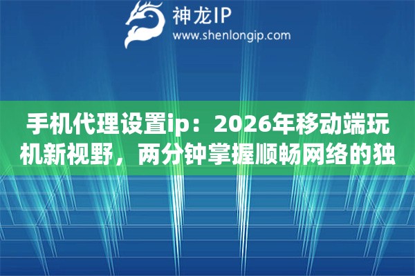 手机代理设置ip：2026年移动端玩机新视野，两分钟掌握顺畅网络的独门秘籍