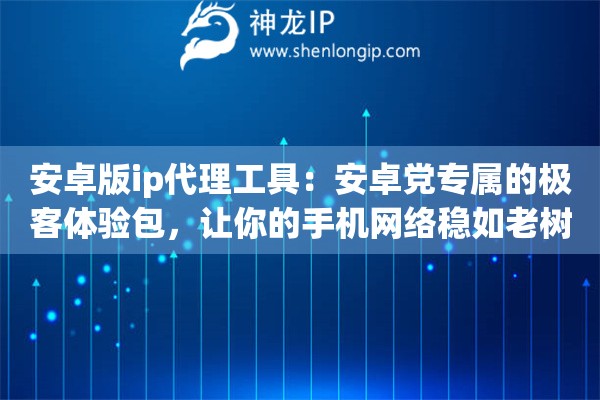 安卓版ip代理工具：安卓党专属的极客体验包，让你的手机网络稳如老树盘根