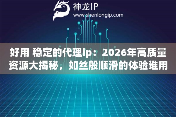 好用 稳定的代理ip：2026年高质量资源大揭秘，如丝般顺滑的体验谁用谁知道