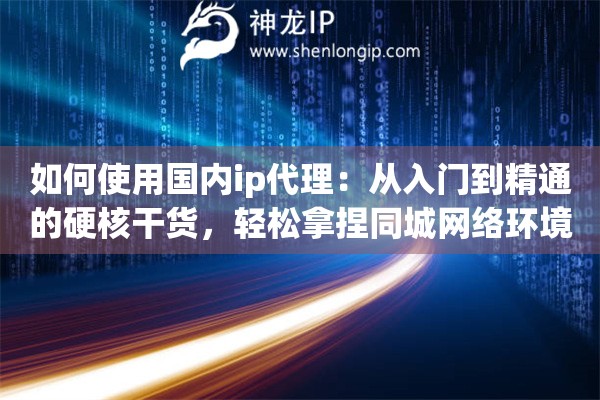 如何使用国内ip代理：从入门到精通的硬核干货，轻松拿捏同城网络环境模拟