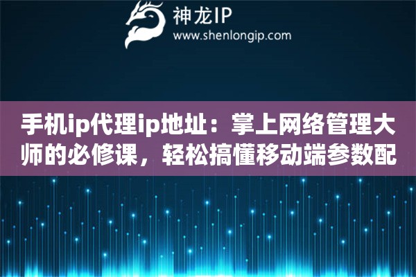 手机ip代理ip地址：掌上网络管理大师的必修课，轻松搞懂移动端参数配置