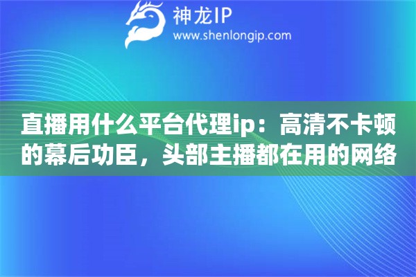 直播用什么平台代理ip：高清不卡顿的幕后功臣，头部主播都在用的网络提速秘方