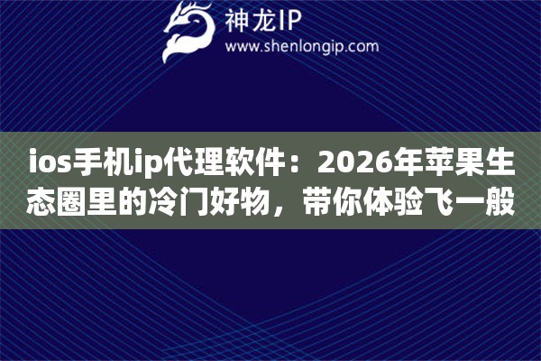 ios手机ip代理软件：2026年苹果生态圈里的冷门好物，带你体验飞一般的冲浪速度