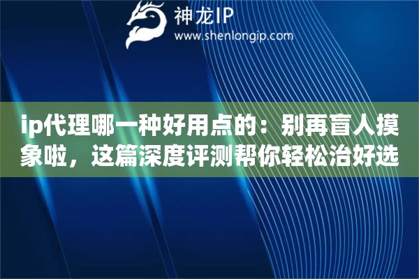 ip代理哪一种好用点的:别再盲人摸象啦,这篇深度评测帮你轻松治好选择困难症 ip代理哪一种好用点的:别再盲人摸象啦,这篇深度评测帮你轻松治好选择困难症