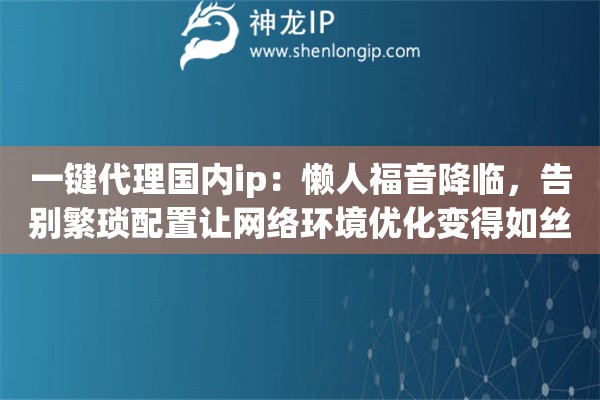 一键代理国内ip：懒人福音降临，告别繁琐配置让网络环境优化变得如丝般顺滑