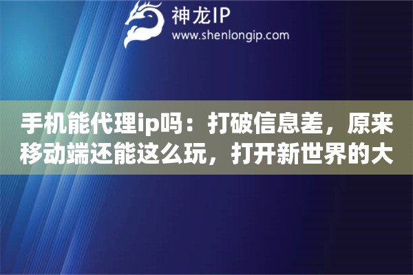 手机能代理ip吗：打破信息差，原来移动端还能这么玩，打开新世界的大门