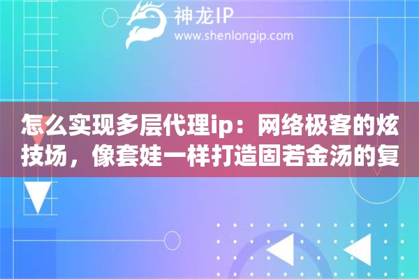 怎么实现多层代理ip：网络极客的炫技场，像套娃一样打造固若金汤的复杂路由链路