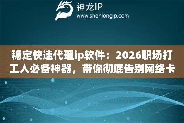 稳定快速代理ip软件:2026职场打工人必备神器,带你彻底告别网络卡顿烦恼 稳定快速代理ip软件:2026职场打工人必备神器,带你彻底告别网络卡顿烦恼