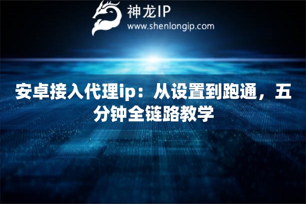安卓接入代理ip：从设置到跑通，五分钟全链路教学