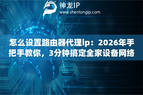 怎么设置路由器代理ip:2026年手把手教你,3分钟搞定全家设备网络优化 怎么设置路由器代理ip:2026年手把手教你,3分钟搞定全家设备网络优化