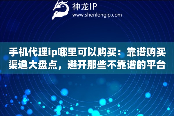 手机代理ip哪里可以购买：靠谱购买渠道大盘点，避开那些不靠谱的平台