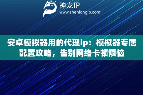 安卓模拟器用的代理ip:模拟器专属配置攻略,告别网络卡顿烦恼 安卓模拟器用的代理ip:模拟器专属配置攻略,告别网络卡顿烦恼