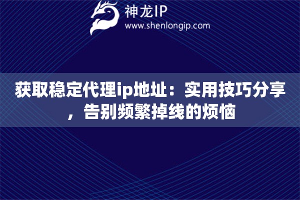 获取稳定代理ip地址：实用技巧分享，告别频繁掉线的烦恼