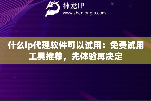 什么ip代理软件可以试用：免费试用工具推荐，先体验再决定