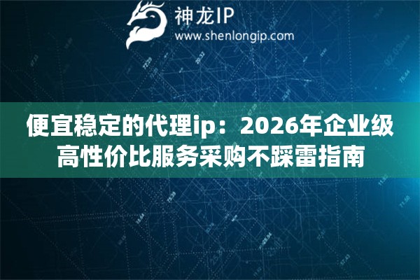便宜稳定的代理ip：2026年企业级高性价比服务采购不踩雷指南