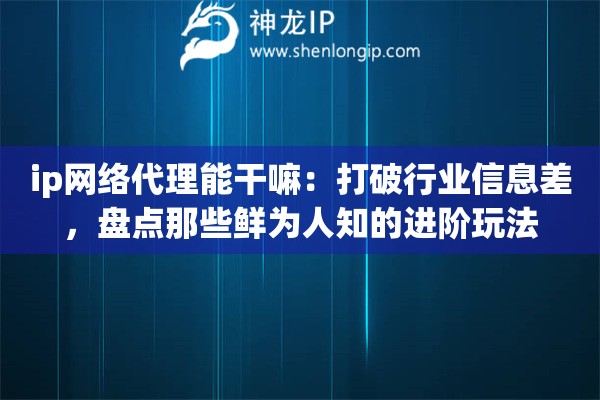 ip网络代理能干嘛：打破行业信息差，盘点那些鲜为人知的进阶玩法