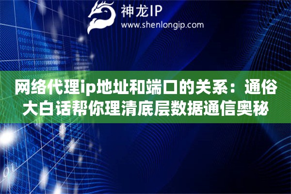 网络代理ip地址和端口的关系：通俗大白话帮你理清底层数据通信奥秘