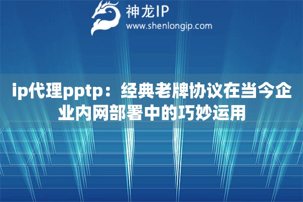 ip代理pptp：经典老牌协议在当今企业内网部署中的巧妙运用