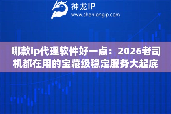 哪款ip代理软件好一点：2026老司机都在用的宝藏级稳定服务大起底