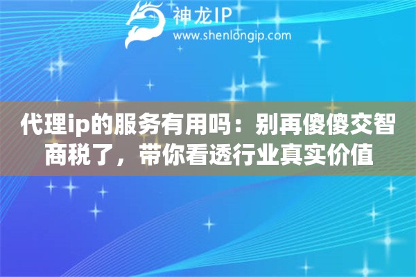 代理ip的服务有用吗：别再傻傻交智商税了，带你看透行业真实价值