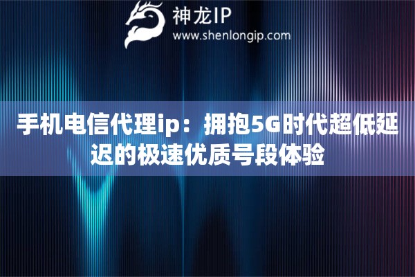 手机电信代理ip：拥抱5G时代超低延迟的极速优质号段体验