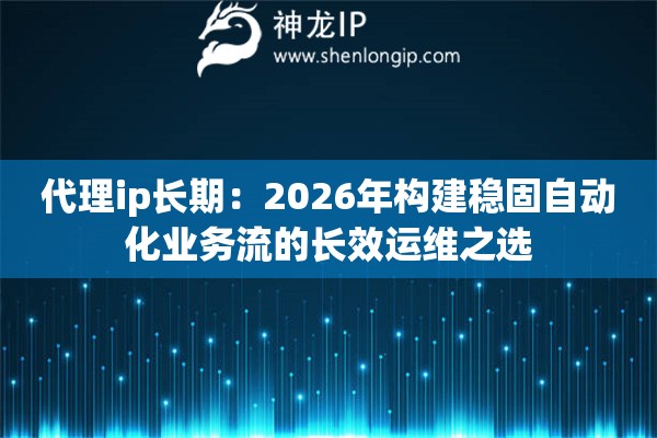 代理ip长期:2026年构建稳固自动化业务流的长效运维之选 代理ip长期:2026年构建稳固自动化业务流的长效运维之选